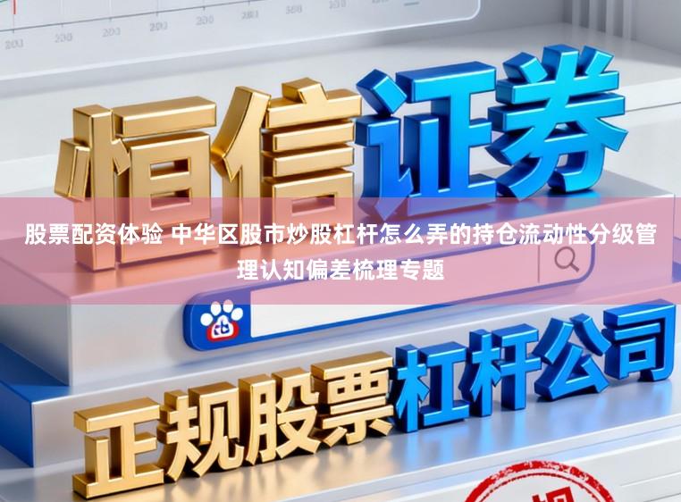 股票配资体验 中华区股市炒股杠杆怎么弄的持仓流动性分级管理认知偏差梳理专题