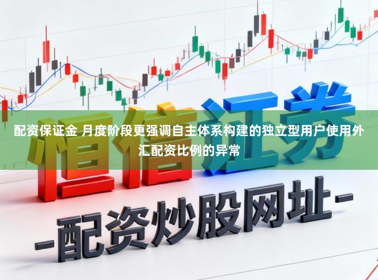 配资保证金 月度阶段更强调自主体系构建的独立型用户使用外汇配资比例的异常