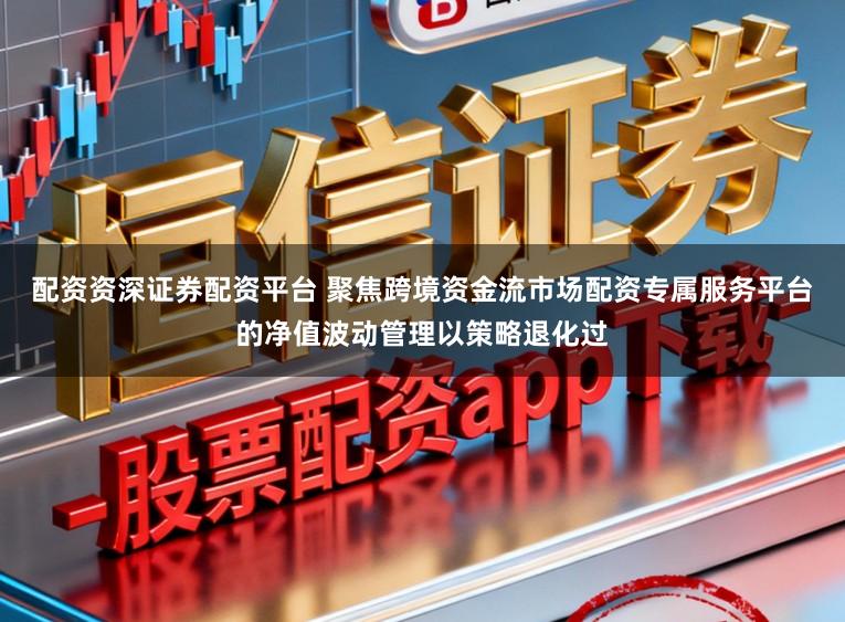 配资资深证券配资平台 聚焦跨境资金流市场配资专属服务平台的净值波动管理以策略退化过