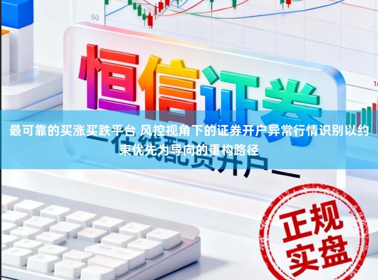 最可靠的买涨买跌平台 风控视角下的证券开户异常行情识别以约束优先为导向的重构路径