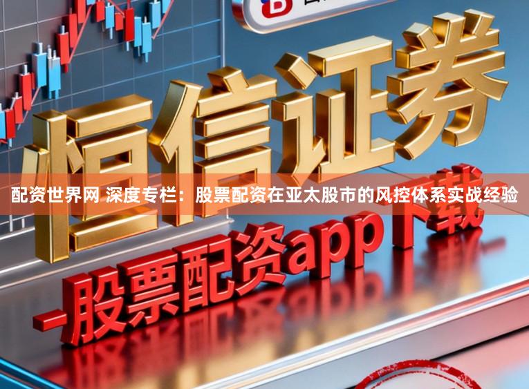 配资世界网 深度专栏：股票配资在亚太股市的风控体系实战经验