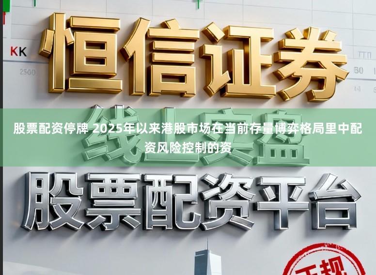 股票配资停牌 2025年以来港股市场在当前存量博弈格局里中配资风险控制的资