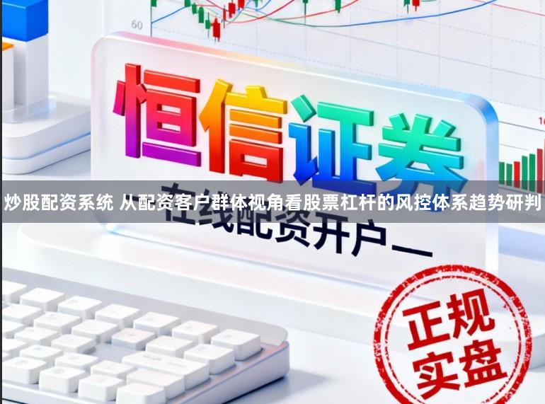 炒股配资系统 从配资客户群体视角看股票杠杆的风控体系趋势研判
