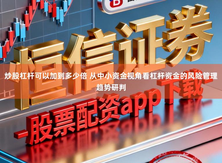 炒股杠杆可以加到多少倍 从中小资金视角看杠杆资金的风险管理趋势研判