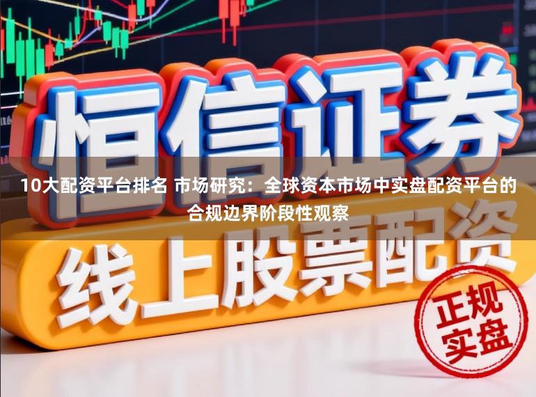 10大配资平台排名 市场研究：全球资本市场中实盘配资平台的合规边界阶段性观察