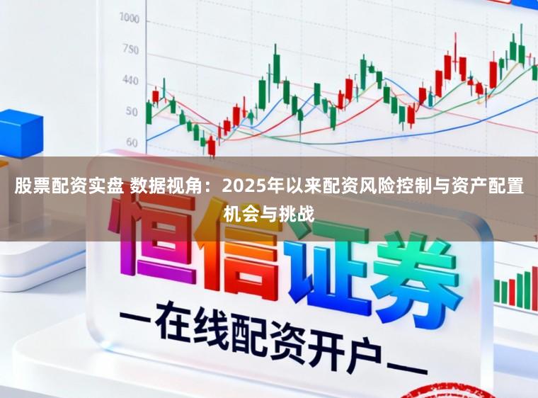 股票配资实盘 数据视角：2025年以来配资风险控制与资产配置机会与挑战