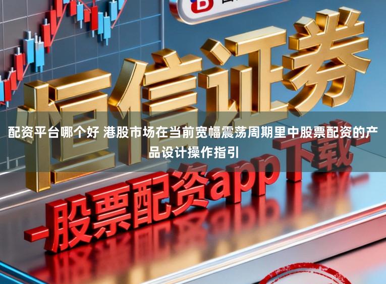 配资平台哪个好 港股市场在当前宽幅震荡周期里中股票配资的产品设计操作指引