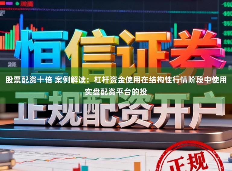 股票配资十倍 案例解读：杠杆资金使用在结构性行情阶段中使用实盘配资平台的投
