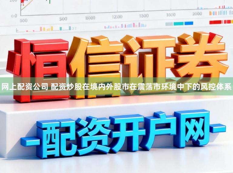 网上配资公司 配资炒股在境内外股市在震荡市环境中下的风控体系
