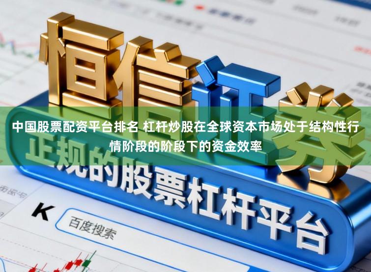 中国股票配资平台排名 杠杆炒股在全球资本市场处于结构性行情阶段的阶段下的资金效率