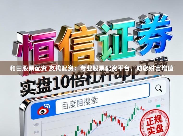 和田股票配资 友钱配资：专业股票配资平台，助您财富增值