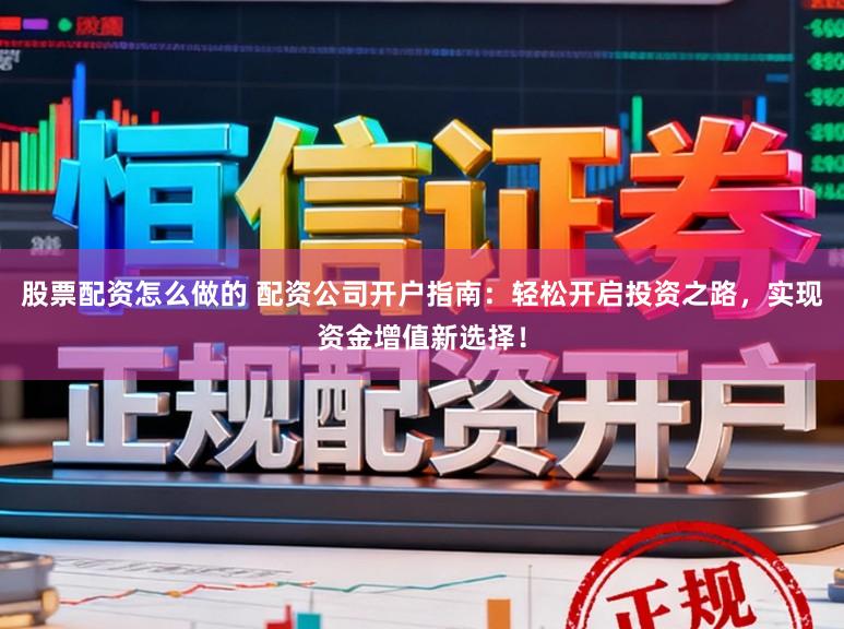 股票配资怎么做的 配资公司开户指南：轻松开启投资之路，实现资金增值新选择！