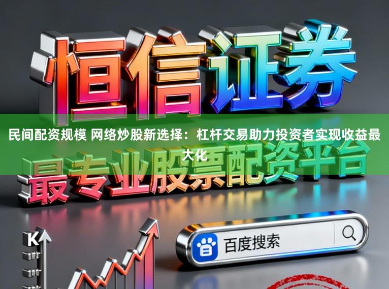 民间配资规模 网络炒股新选择：杠杆交易助力投资者实现收益最大化