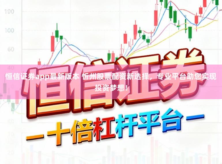 恒信证券app最新版本 忻州股票配资新选择，专业平台助您实现投资梦想！