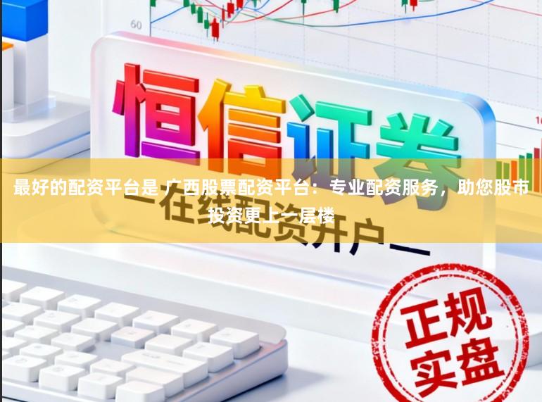 最好的配资平台是 广西股票配资平台：专业配资服务，助您股市投资更上一层楼