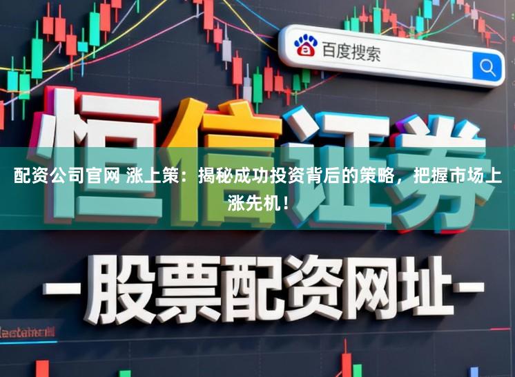 配资公司官网 涨上策：揭秘成功投资背后的策略，把握市场上涨先机！