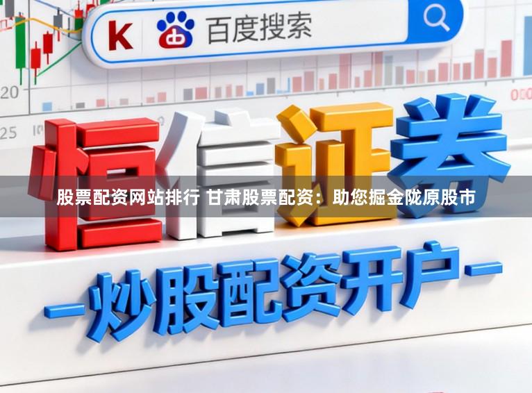 股票配资网站排行 甘肃股票配资：助您掘金陇原股市
