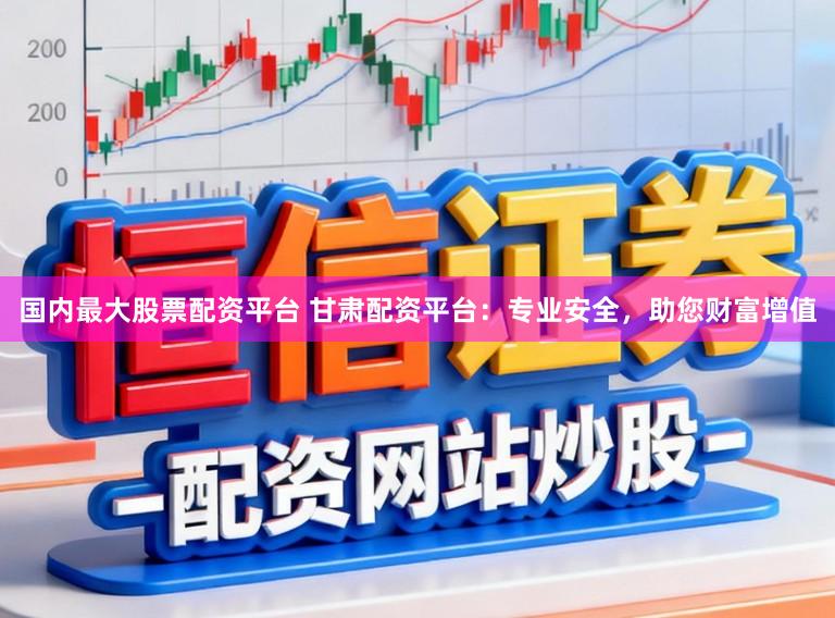 国内最大股票配资平台 甘肃配资平台：专业安全，助您财富增值