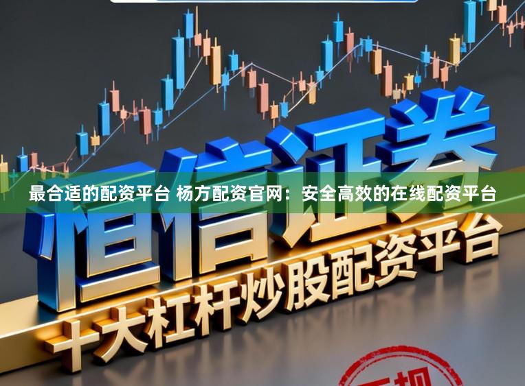 最合适的配资平台 杨方配资官网：安全高效的在线配资平台