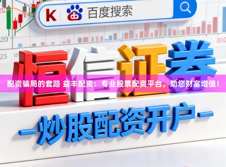 配资骗局的套路 益丰配资：专业股票配资平台，助您财富增值！