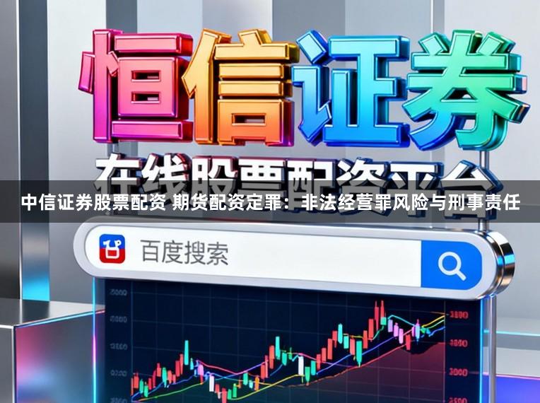 中信证券股票配资 期货配资定罪：非法经营罪风险与刑事责任