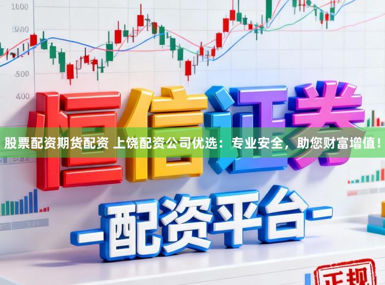股票配资期货配资 上饶配资公司优选：专业安全，助您财富增值！