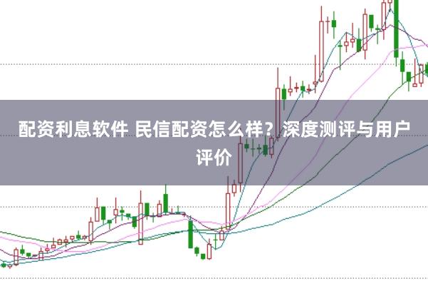 配资利息软件 民信配资怎么样？深度测评与用户评价