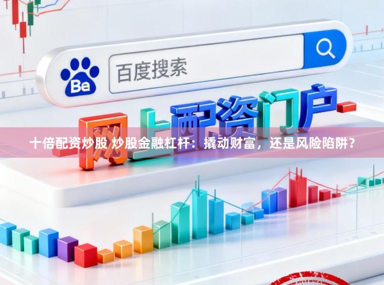 十倍配资炒股 炒股金融杠杆：撬动财富，还是风险陷阱？