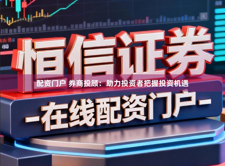 配资门户 券商投顾：助力投资者把握投资机遇