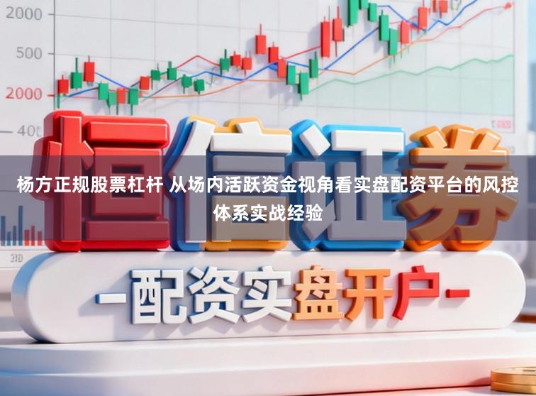 杨方正规股票杠杆 从场内活跃资金视角看实盘配资平台的风控体系实战经验