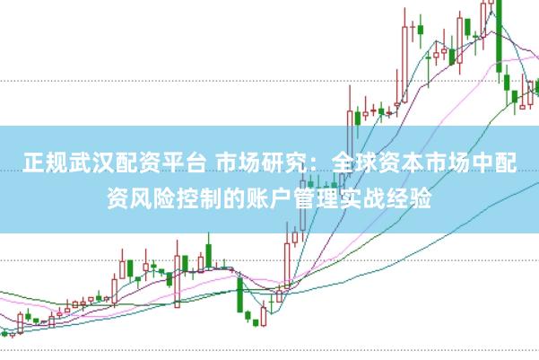 正规武汉配资平台 市场研究：全球资本市场中配资风险控制的账户管理实战经验