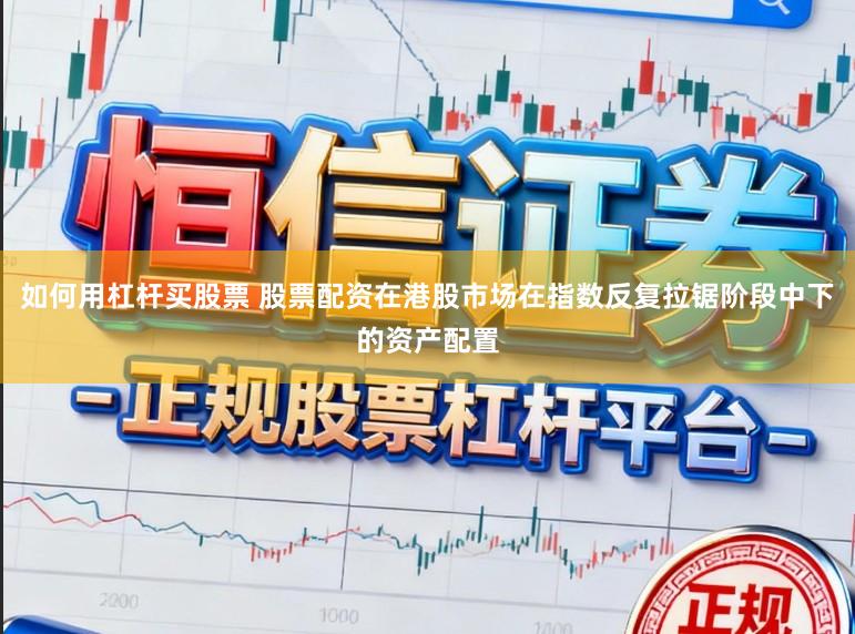 如何用杠杆买股票 股票配资在港股市场在指数反复拉锯阶段中下的资产配置