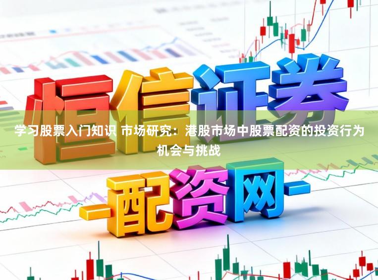 学习股票入门知识 市场研究：港股市场中股票配资的投资行为机会与挑战
