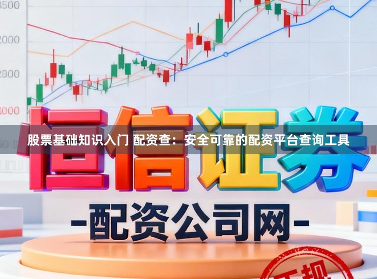 股票基础知识入门 配资查：安全可靠的配资平台查询工具