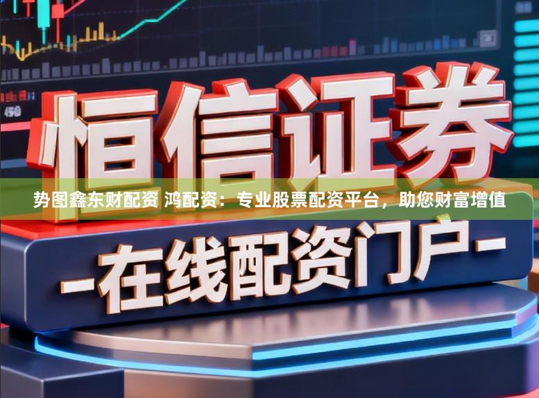 势图鑫东财配资 鸿配资：专业股票配资平台，助您财富增值