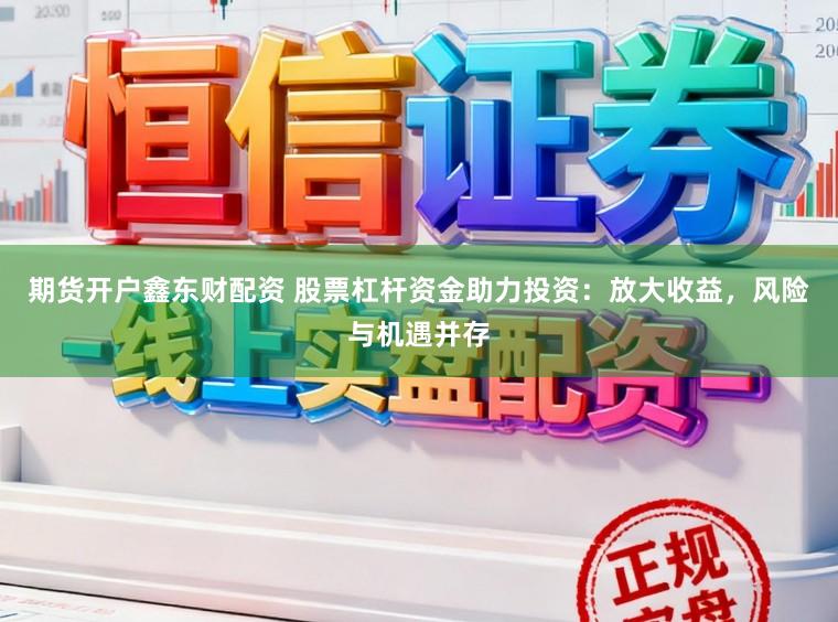 期货开户鑫东财配资 股票杠杆资金助力投资：放大收益，风险与机遇并存