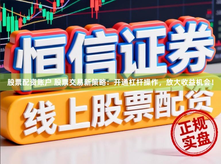 股票配资账户 股票交易新策略：开通杠杆操作，放大收益机会！