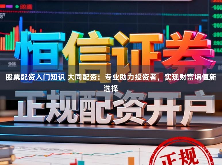 股票配资入门知识 大同配资：专业助力投资者，实现财富增值新选择