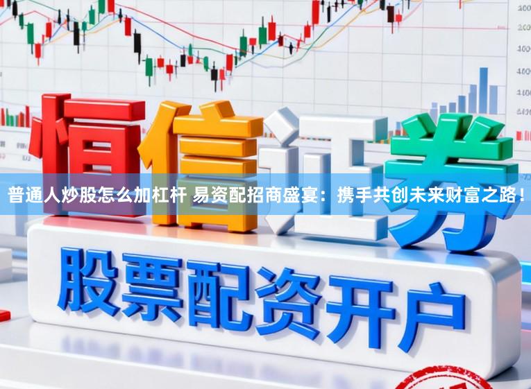 普通人炒股怎么加杠杆 易资配招商盛宴：携手共创未来财富之路！