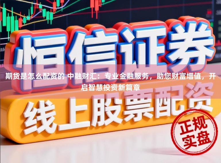 期货是怎么配资的 中融财汇：专业金融服务，助您财富增值，开启智慧投资新篇章