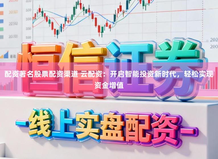 配资著名股票配资渠道 云配资：开启智能投资新时代，轻松实现资金增值