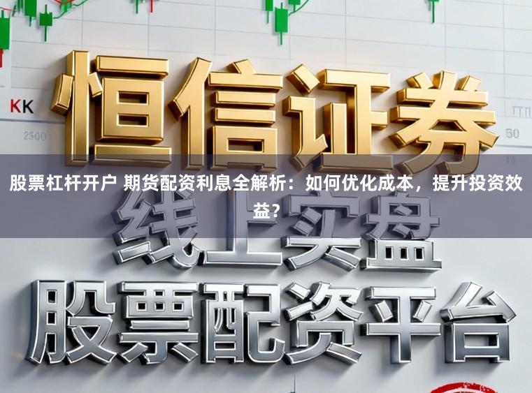 股票杠杆开户 期货配资利息全解析：如何优化成本，提升投资效益？