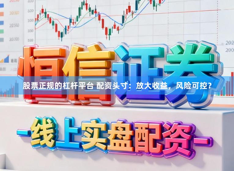 股票正规的杠杆平台 配资头寸：放大收益，风险可控？
