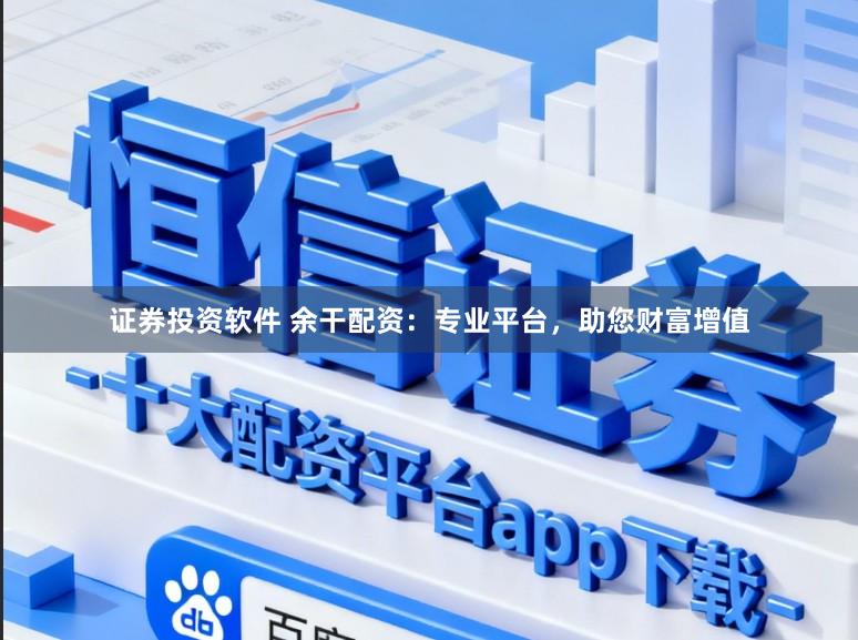 证券投资软件 余干配资：专业平台，助您财富增值