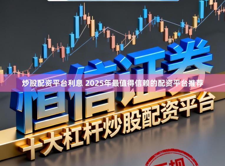 炒股配资平台利息 2025年最值得信赖的配资平台推荐