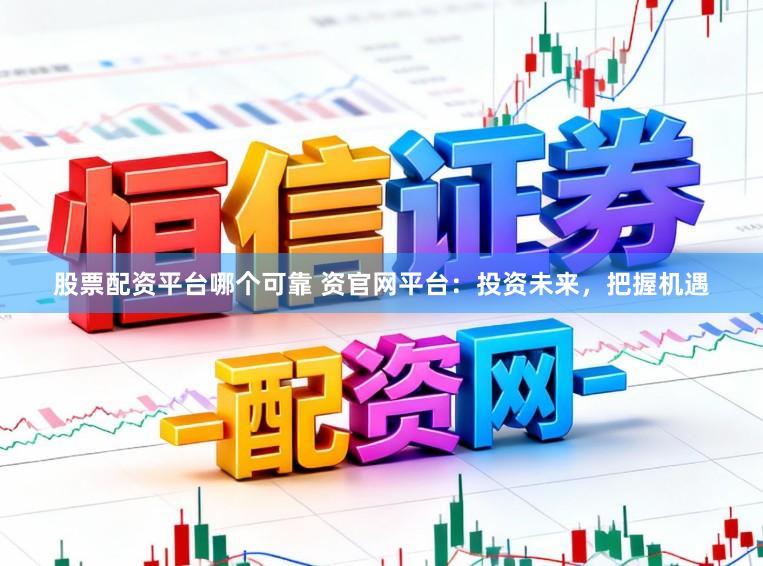 股票配资平台哪个可靠 资官网平台：投资未来，把握机遇