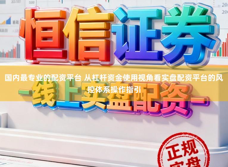 国内最专业的配资平台 从杠杆资金使用视角看实盘配资平台的风控体系操作指引