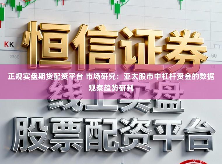 正规实盘期货配资平台 市场研究：亚太股市中杠杆资金的数据观察趋势研判