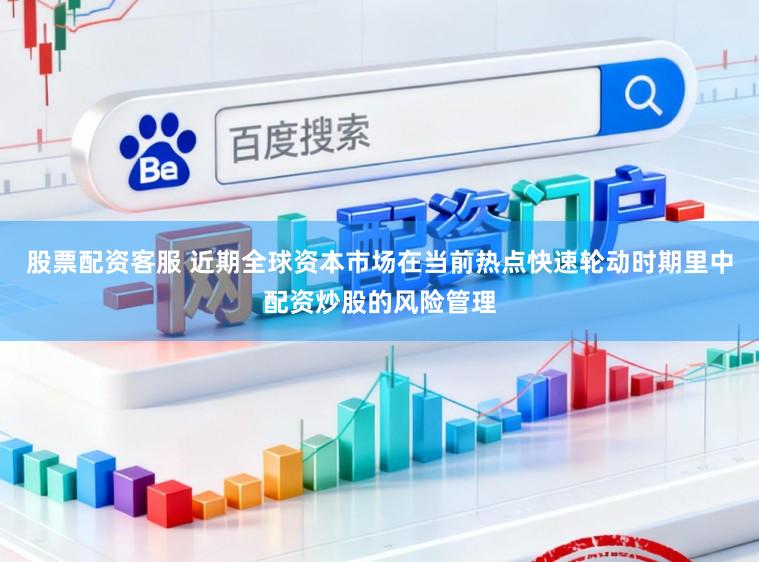 股票配资客服 近期全球资本市场在当前热点快速轮动时期里中配资炒股的风险管理