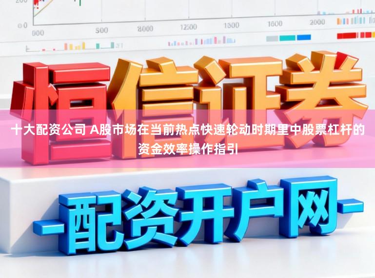 十大配资公司 A股市场在当前热点快速轮动时期里中股票杠杆的资金效率操作指引